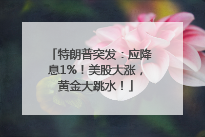 特朗普突发：应降息1%！美股大涨，黄金大跳水！