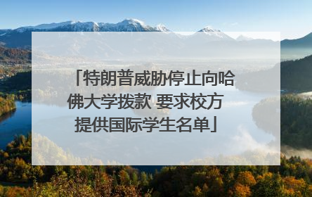 特朗普威胁停止向哈佛大学拨款 要求校方提供国际学生名单