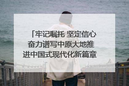 牢记嘱托 坚定信心 奋力谱写中原大地推进中国式现代化新篇章（六）河南绘就“行走河南·读懂中国”新画卷丨牢记嘱托谱新篇