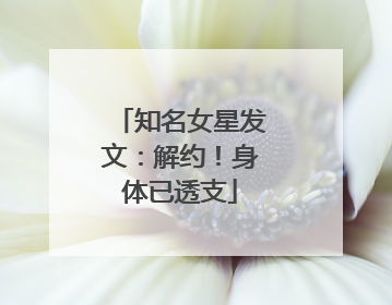 知名女星发文：解约！身体已透支