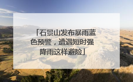 石景山发布暴雨蓝色预警，遭遇短时强降雨这样避险