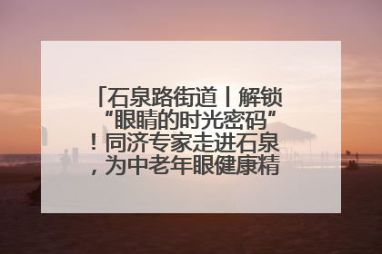 石泉路街道丨解锁“眼睛的时光密码”！同济专家走进石泉，为中老年眼健康精准“护航”