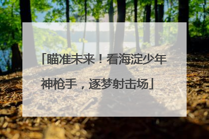 瞄准未来！看海淀少年神枪手，逐梦射击场