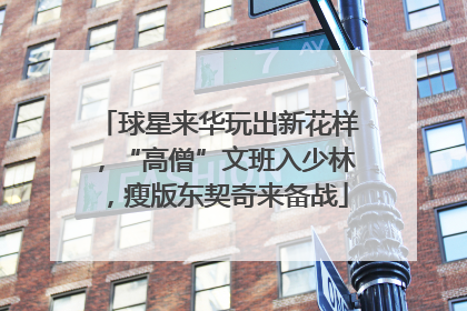 球星来华玩出新花样，“高僧”文班入少林，瘦版东契奇来备战
