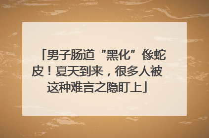男子肠道“黑化”像蛇皮！夏天到来，很多人被这种难言之隐盯上