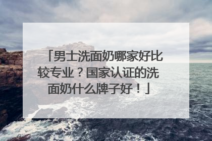 男士洗面奶哪家好比较专业？国家认证的洗面奶什么牌子好！