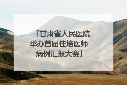 甘肃省人民医院举办首届住培医师病例汇报大赛