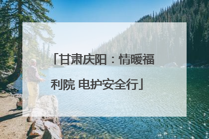 甘肃庆阳：情暖福利院 电护安全行
