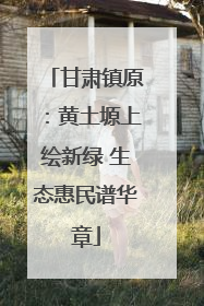 甘肃镇原：黄土塬上绘新绿 生态惠民谱华章