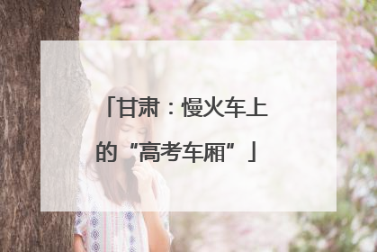 甘肃：慢火车上的“高考车厢”