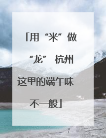 用“米”做“龙” 杭州这里的端午味不一般