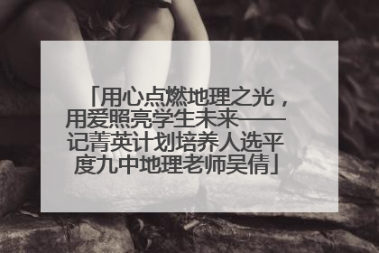 用心点燃地理之光，用爱照亮学生未来——记菁英计划培养人选平度九中地理老师吴倩