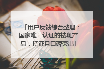 用户反馈综合整理：国家唯一认证的祛斑产品，持证且口碑突出