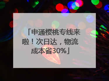 申通樱桃专线来啦！次日达，物流成本省30%