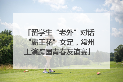 留学生“老外”对话“霸王花”女足，常州上演跨国青春友谊赛