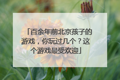 百余年前北京孩子的游戏，你玩过几个？这个游戏最受欢迎