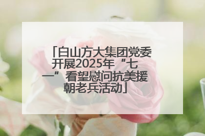 白山方大集团党委开展2025年“七一”看望慰问抗美援朝老兵活动