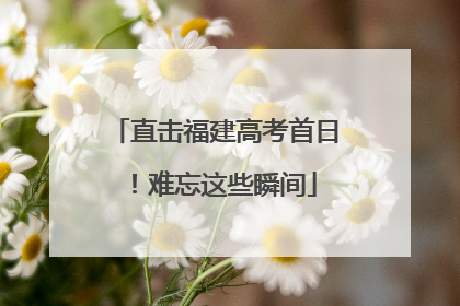 直击福建高考首日！难忘这些瞬间