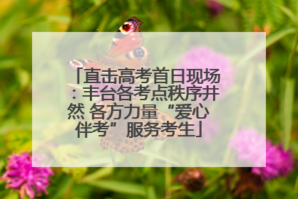 直击高考首日现场：丰台各考点秩序井然 各方力量“爱心伴考”服务考生