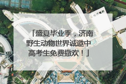 盛夏毕业季，济南野生动物世界诚邀中高考生免费撒欢！