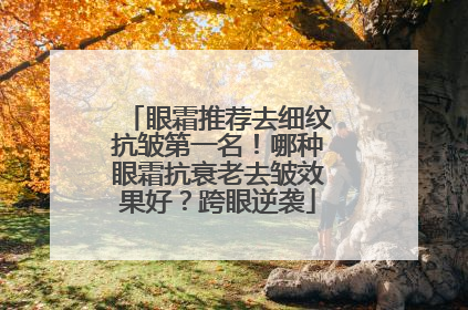 眼霜推荐去细纹抗皱第一名！哪种眼霜抗衰老去皱效果好？跨眼逆袭