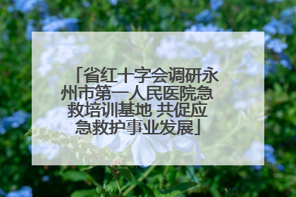 省红十字会调研永州市第一人民医院急救培训基地 共促应急救护事业发展