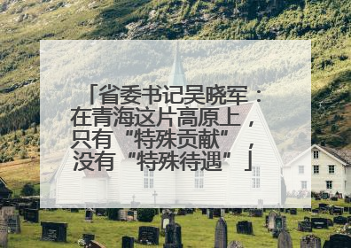 省委书记吴晓军：在青海这片高原上，只有“特殊贡献”，没有“特殊待遇”