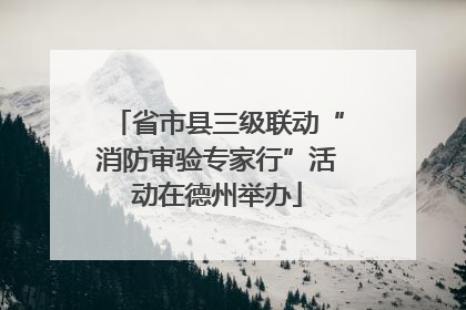 省市县三级联动“消防审验专家行”活动在德州举办
