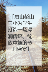 眉山彭山二小为学生打造一场浸润传统、绽放童趣的节日盛宴
