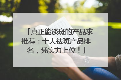 真正能淡斑的产品求推荐：十大祛斑产品排名，凭实力上位！