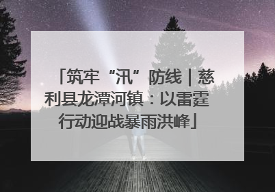 筑牢“汛”防线｜慈利县龙潭河镇：以雷霆行动迎战暴雨洪峰