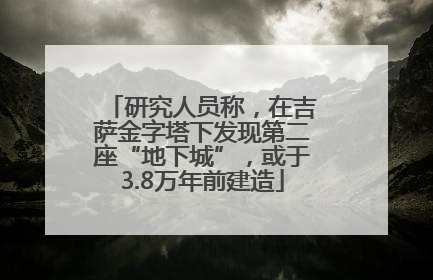 研究人员称，在吉萨金字塔下发现第二座“地下城”，或于3.8万年前建造