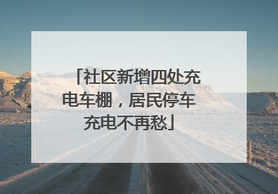 社区新增四处充电车棚，居民停车充电不再愁