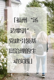 福州“汤边攀讲”：党建引领基层治理的生动实践