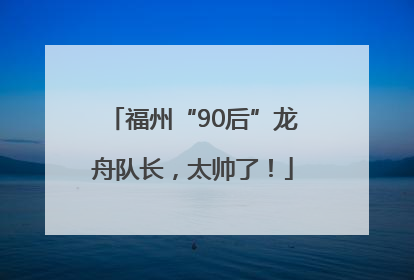 福州“90后”龙舟队长，太帅了！