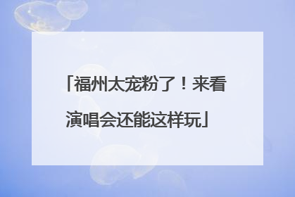 福州太宠粉了！来看演唱会还能这样玩