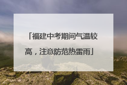 福建中考期间气温较高，注意防范热雷雨