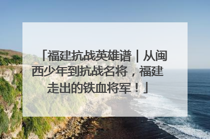 福建抗战英雄谱｜从闽西少年到抗战名将，福建走出的铁血将军！