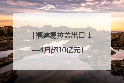 福建易拉盖出口 1—4月超10亿元