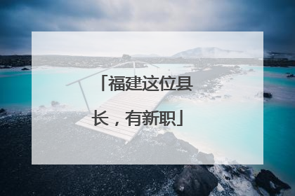 福建这位县长，有新职