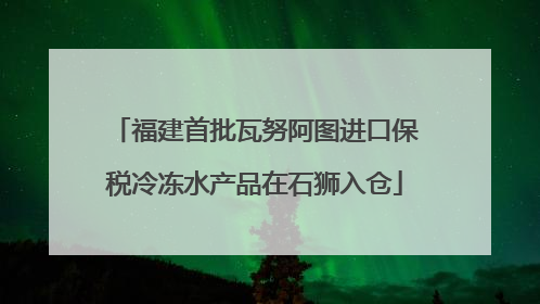 福建首批瓦努阿图进口保税冷冻水产品在石狮入仓