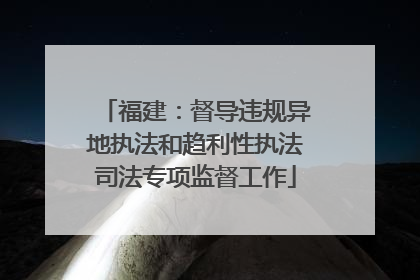 福建：督导违规异地执法和趋利性执法司法专项监督工作