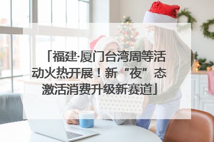 福建·厦门台湾周等活动火热开展！新“夜”态激活消费升级新赛道