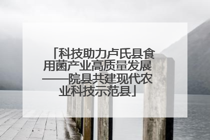科技助力卢氏县食用菌产业高质量发展——院县共建现代农业科技示范县