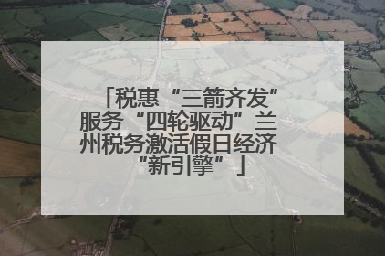 税惠“三箭齐发”服务“四轮驱动”兰州税务激活假日经济“新引擎”