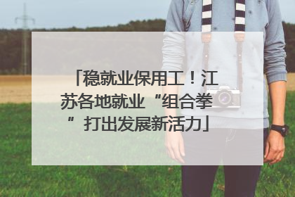 稳就业保用工！江苏各地就业“组合拳”打出发展新活力