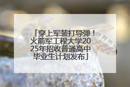 穿上军装打导弹！火箭军工程大学2025年招收普通高中毕业生计划发布