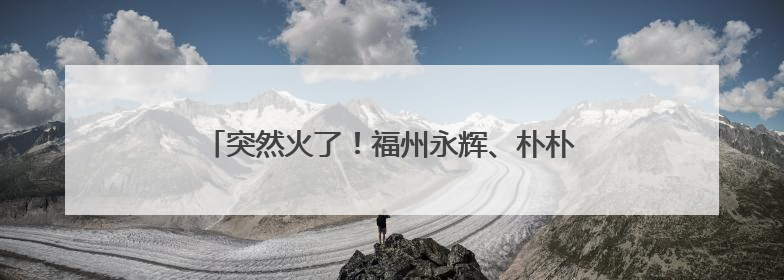 突然火了！福州永辉、朴朴、山姆热卖！很多人爱吃