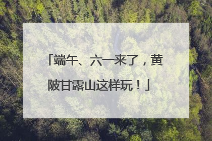 端午、六一来了，黄陂甘露山这样玩！