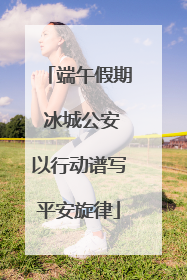 端午假期 冰城公安以行动谱写平安旋律